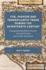 Fur, Fashion and Transatlantic Trade during the Seventeenth Century : Chesapeake Bay Native Hunters, Colonial Rivalries and London Merchants - eBook