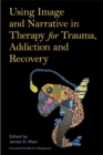Using Image and Narrative in Therapy for Trauma, Addiction and Recovery - Book