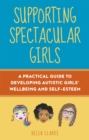 Supporting Spectacular Girls : A Practical Guide to Developing Autistic Girls' Wellbeing and Self-Esteem - Book