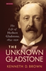 The Unknown Gladstone : The Life of Herbert Gladstone, 1854-1930 - Book