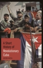 A Short History of Revolutionary Cuba : Revolution, Power, Authority and the State from 1959 to the Present Day - Book