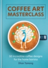 Coffee Art Masterclass : 50 incredible coffee designs for the home barista - eBook
