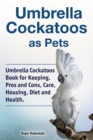 Umbrella Cockatoos as Pets. Umbrella Cockatoos Book for Keeping, Pros and Cons, Care, Housing, Diet and Health. - Book