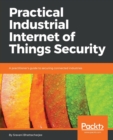 Practical Industrial Internet of Things Security : A practitioner's guide to securing connected industries - Book