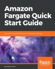 Amazon Fargate Quick Start Guide : Learn how to use AWS Fargate to run containers with ease - Book