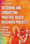 Designing and Conducting Practice-Based Research Projects : A Practical Guide for Arts Student Researchers - Book
