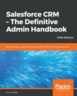 Salesforce CRM - The Definitive Admin Handbook : Build, configure, and customize Salesforce CRM and mobile solutions, 5th Edition - Book
