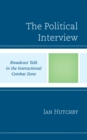 The Political Interview : Broadcast Talk in the Interactional Combat Zone - Book