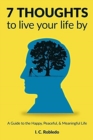 7 Thoughts to Live Your Life By : A Guide to the Happy, Peaceful, & Meaningful Life - Book