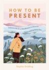 How to Be Present : Embrace the Art of Mindfulness to Discover Peace and Joy Every Day - Book
