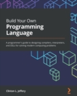 Build Your Own Programming Language : A programmer's guide to designing compilers, interpreters, and DSLs for solving modern computing problems - Book