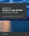 Salesforce Platform App Builder Certification Guide : A beginner's guide to building apps on the Salesforce Platform and passing the Salesforce Platform App Builder exam - Book