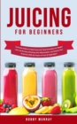 Juicing for Beginners : Exclusive Guide to Create Green and Tasty Smoothies for Weight Loss, Fat Burning, Detoxing, Anti-Inflammation, and Cleanse Your Body Now With the Power of Fruits and Vegetables - Book