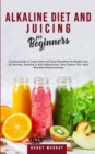 Alkaline Diet and Juicing for Beginners : Exclusive Guide to Create Green and Tasty Smoothies for Weight Loss, Fat Burning, Detoxing & Anti-Inflammation; Also Cleanse Your Body Now With Alkaline Dieti - Book