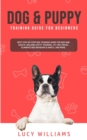 Dog & Puppy Training Guide for Beginners : Best Step-by-Step Dog Training Guide for Kids and Adults: Includes Potty Training, 101 Dog tricks, Eliminate Bad Behavior & Habits, and more. - Book