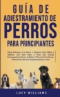 Guia de Adiestramiento de Perros Para Principiantes : Como entrenar a tu perro o cachorro para ninos y adultos: una guia paso a paso que incluye entrenamiento para ir al bano, 23 trucos para perros, e - Book