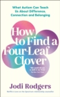 How to Find a Four-Leaf Clover : What Autism Can Teach Us About Difference, Connection and Belonging - Book