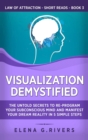 Visualization Demystified : The Untold Secrets to Re-Program Your Subconscious Mind and Manifest Your Dream Reality in 5 Simple Steps - Book