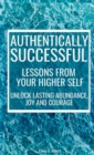 Authentically Successful - Lessons from Your Higher Self : Unlock Lasting Abundance, Joy, and Courage! - Book