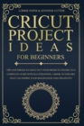 Cricut Project Ideas For Beginners : Tips And Tricks To Craft Out Your Design In A Complete Guide With Illustrations. A Book To Explore That Can Inspire Your Imagination And Creativity - Book
