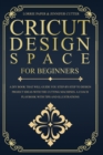 Cricut Design Space For Beginners : A DIY Book That Guide You Step-By-Step To Design Project Ideas With The Cutting Machines (Maker, Explore Air, Joy). A Coach Playbook With Tips And Illustrations. - Book