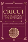 Cricut Maker And Joy For Beginners : The Ultimate Guide To Master Your Cutting Machine, Cricut Design Space and Craft Out Creative Project Ideas. A Coach Playbook With Tips, Illustration & Screenshots - Book