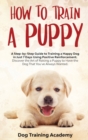 Train a Puppy : A Guide to Train a Happy Dog in Just 7 Days Using Positive Reinforcement Discover the Art of Raising a Puppy to Have the Dog That You've Always Wanted - Book