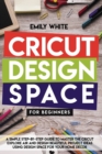 Cricut Design Space for Beginners : A Simple Step-By-Step Guide to Master the Design Space and Get the Best Out of Your Cricut Machine. Start Realizing Great Project Ideas Today - Book