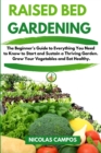 Raised Bed Gardening : The Beginner's Guide to Everything You Need to Know to Start and Sustain a Thriving Garden. Grow Your Vegetables and Eat Healthy - Book