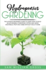 Hydroponics Gardening : The Ultimate Beginner's Guide to Learn How to Build an Affordable Hydroponic System and Grow Vegetables, Fruit and Herbs Without Soil at Home - Book