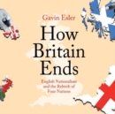 How Britain Ends : English Nationalism and the Rebirth of Four Nations - Book