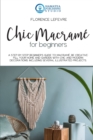 Chic Macrame for Beginners : A Step-by-Step Beginner's Guide to Macrame. Be Creative: Fill your Home and Garden with Chic and Modern Decorations. Including Several Illustrated Projects - Book