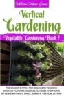 Vertical Gardening : The Easiest System for Beginners to Grow Organic Flowers, Vegetables, Herbs and Fruits at Home Without Space - Book