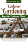 Container Gardening : A Pratical Guide for Beginners to Planting Organic Vegetables and Ornamental Plants in Pots, Tubs and Other Containers, Indoor and Outdoor - Book
