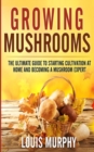 Growing Mushrooms : The Ultimate Guide to Starting Cultivation at Home and Becoming a Mushroom Expert - Book