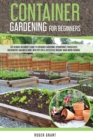 Container Gardening for Beginners : The Ultimate Beginner's Guide To Container Gardening: Hydroponics, Raised Beds, Greenhouses And Much More. With Tips For A Successful Organic Home Micro-farming - Book