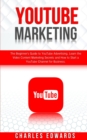 YouTube Marketing : The Beginner's Guide to YouTube Advertising. Learn the Video Content Marketing Secrets and How to Start a YouTube Channel for Business. - Book