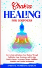 Chakra Healing for Beginners : How to Heal and Balance Your Chakras Through Meditation Yoga, Gemstones and Crystals. Positive Energy, Awareness therapy Buddhism Principles, and Psychic Development - Book
