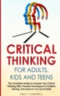 Critical Thinking for Adults, Kids and Teens : The Complete Guide to Increase Your Critical Thinking Skills, Powerful Techniques for Problem Solving, and Improve Your Social Skills - Book