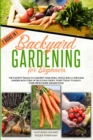 Backyard Gardening For Beginners : The Fastest Tricks to Convert your Small Space Into a Thriving Garden with Tons of Delicious Crops. Start Today to Enjoy Your Fresh Home-Grown Food - Book