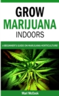 Grow Marijuana Indoors : A Beginner's Guide on Marijuana Horticulture! The Indoors/Outdoors and Hydroponics Medical Grower's Bible. How to Have Personal Cultivation and Discover Cannabis Growing Secre - Book