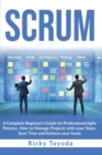 Scrum : A Complete Beginner's Guide for Professional Agile Process. How to Manage Projects with Your Team, Save Time and Achieve Your Goals - Book