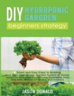 DIY Hydroponic Garden : 8 Smart and Easy Steps to Building your Own Hydroponic Garden System at Home. Learn How to Quickly Start Growing Vegetables, Fruits, and Herbs Without Soil (Indoor and Outdoor) - Book