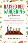 Raised Bed Gardening for Beginners : Everything You Need to Know to Build and Sustain Your Own Thriving Garden. MORE Projects & NEW Solutions - Book