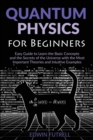Quantum Physics for Beginners : Easy Guide to Learn the Basic Concepts and the Secrets of the Universe with the Most Important Theories and Intuitive Examples - Book