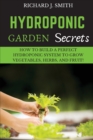 Hydroponic Garden Secrets : How to Build a Perfect Hydroponic System to Grow Vegetables, Herbs, and Fruit! - Book