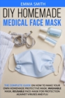 DIY Homemade Medical Face Mask : The Complete Guide On How To Make Your Own Homemade Protective Mask, Washable Mask, Reusable Face-Mask For Protection Against Viruses and Flu. - Book
