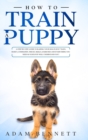 How To Train A Puppy : A Step By Step Guide to Raising Your Dog In Just 7 Days: Basics, Commands, Tricks, Skills, Exercises And Everything You Need So Your Pup Will Understand You! - Book