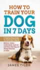 How to Train your Dog in 7 Days : A Step-by-Step Guide To Teach your Dog to: Behave, Listen, Understand, Interact and Have the Dog you Always Wanted to Have - Book