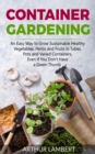 Container Gardening : An Easy Way to Grow Sustainable Healthy Vegetables, Herbs and Fruits in Tubes, Pots and Varied Containers Even If You Don't Have a Green Thumb - Book